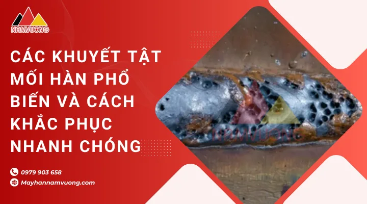 Các khuyết tật mối hàn phổ biến và cách khắc phục nhanh chóng