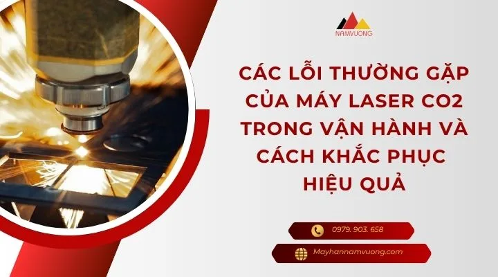 Các lỗi thường gặp của máy laser CO2 trong vận hành và cách khắc phục hiệu quả